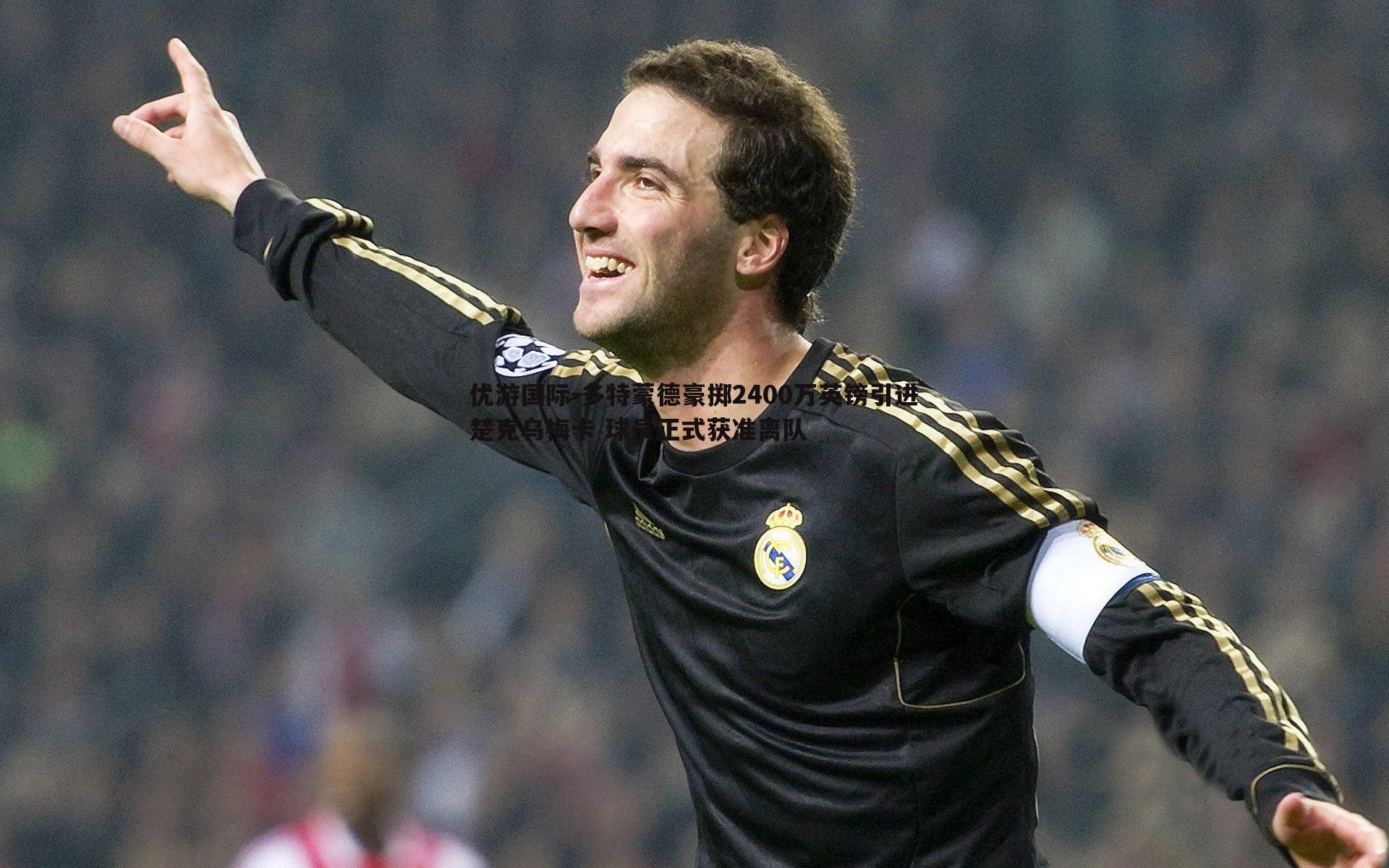 多特蒙德豪掷2400万英镑引进楚克乌梅卡 球员正式获准离队