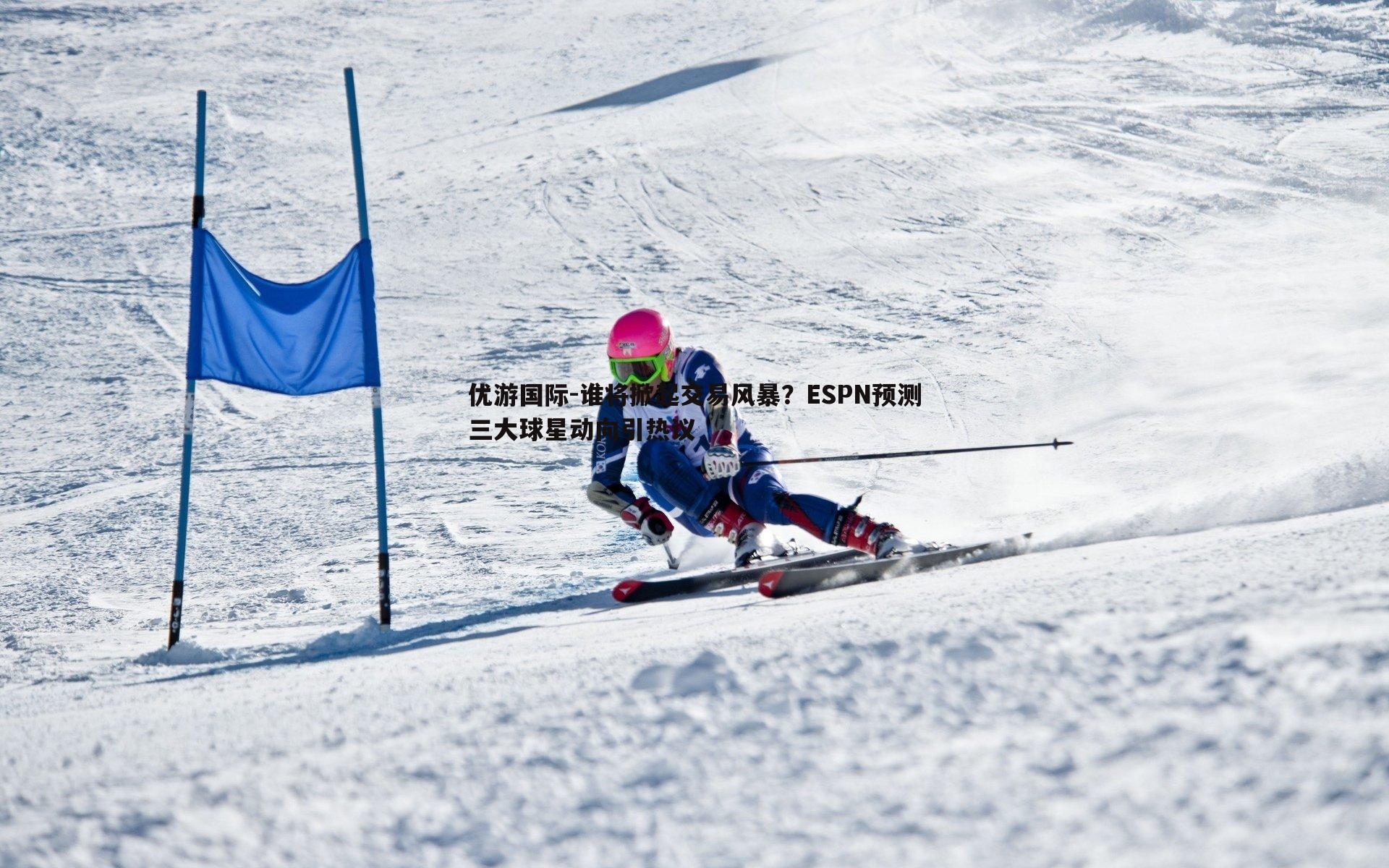 谁将掀起交易风暴?ESPN预测三大球星动向引热议