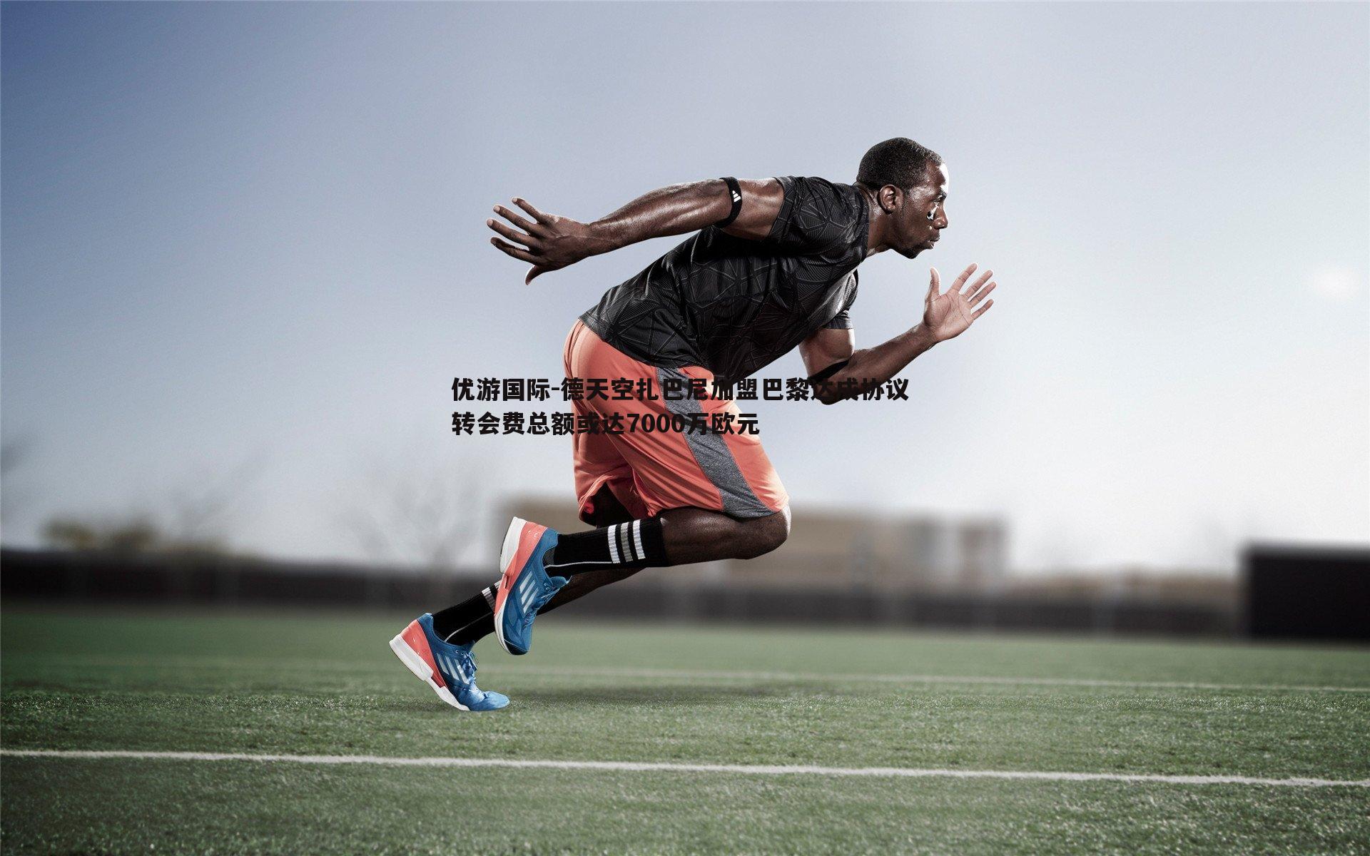 德天空扎巴尼加盟巴黎达成协议 转会费总额或达7000万欧元