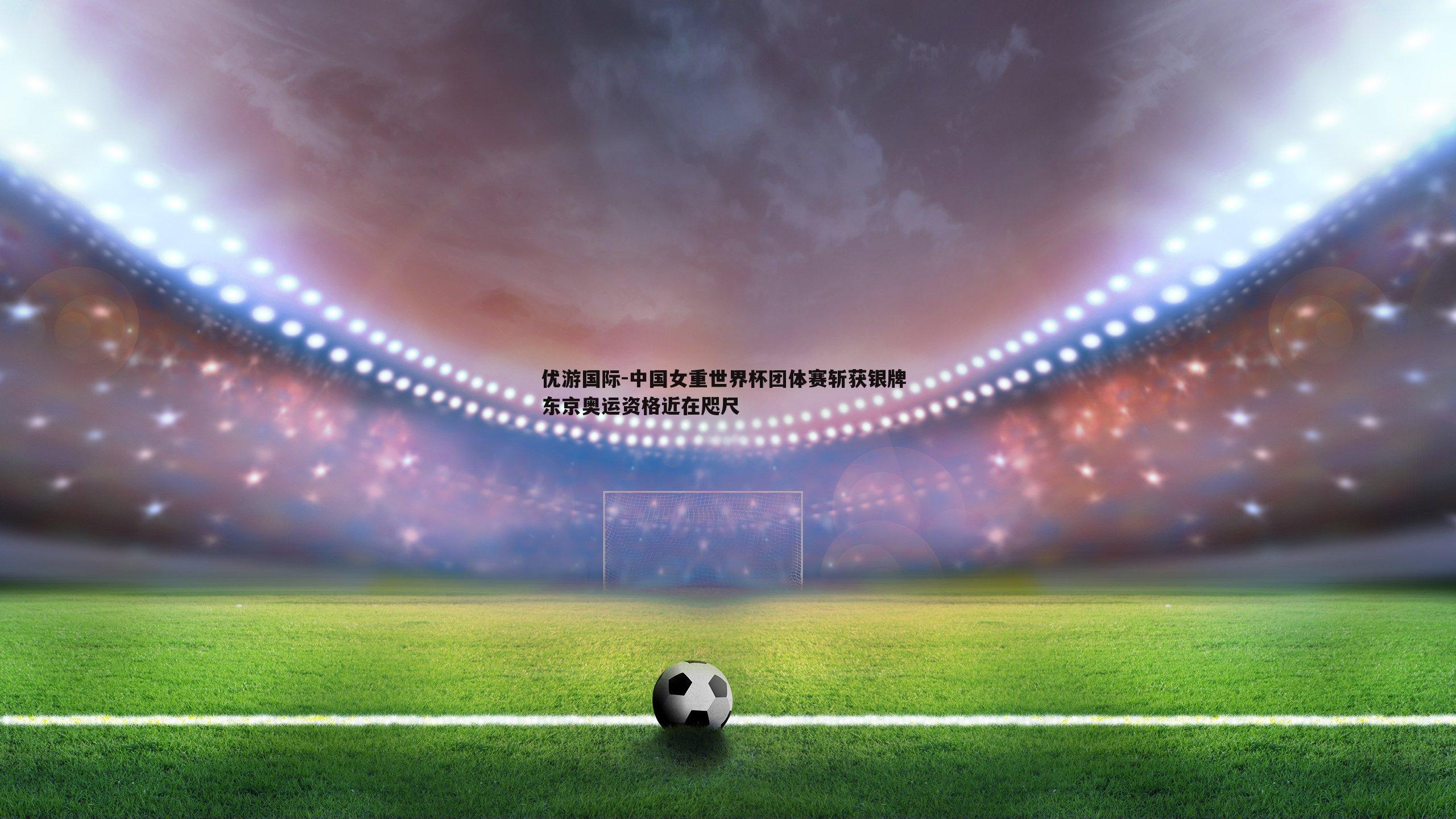 中国女重世界杯团体赛斩获银牌 东京奥运资格近在咫尺